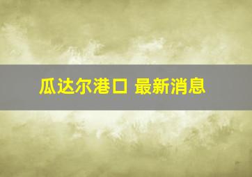 瓜达尔港口 最新消息